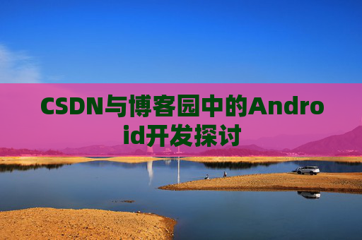 CSDN与博客园中的Android开发探讨