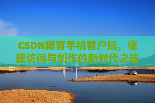 CSDN博客手机客户端，便捷访问与创作的新时代之选