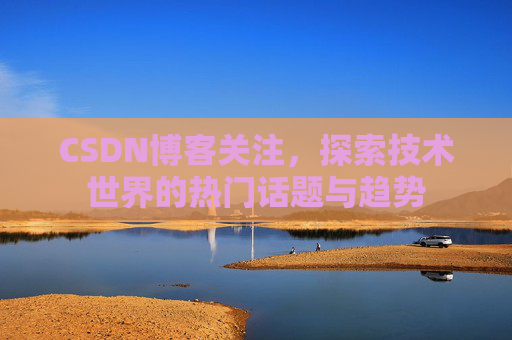 CSDN博客关注，探索技术世界的热门话题与趋势