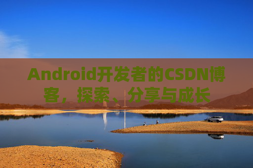 Android开发者的CSDN博客，探索、分享与成长