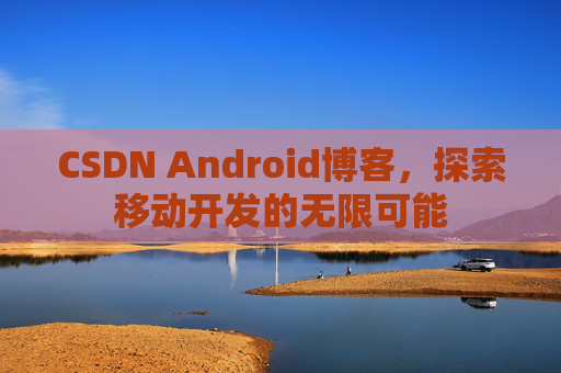 CSDN Android博客，探索移动开发的无限可能